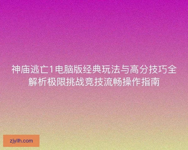 神庙逃亡1电脑版经典玩法与高分技巧全解析极限挑战竞技流畅操作指南