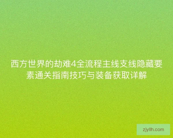 西方世界的劫难4全流程主线支线隐藏要素通关指南技巧与装备获取详解
