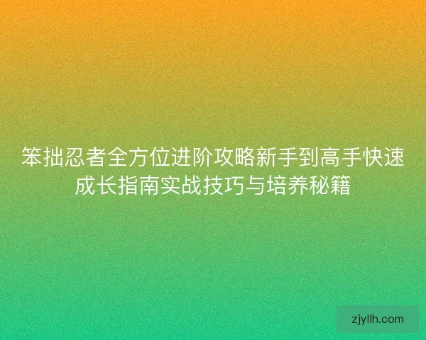 笨拙忍者全方位进阶攻略新手到高手快速成长指南实战技巧与培养秘籍