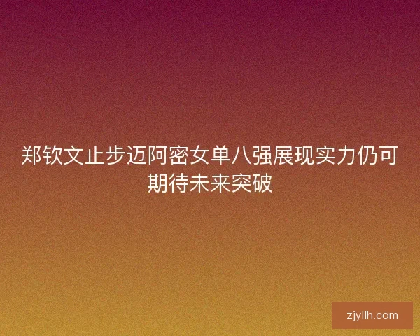 郑钦文止步迈阿密女单八强展现实力仍可期待未来突破