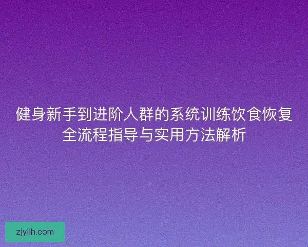 健身新手到进阶人群的系统训练饮食恢复全流程指导与实用方法解析