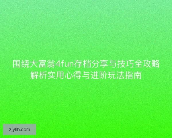 围绕大富翁4fun存档分享与技巧全攻略解析实用心得与进阶玩法指南