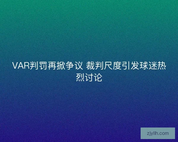 VAR判罚再掀争议 裁判尺度引发球迷热烈讨论