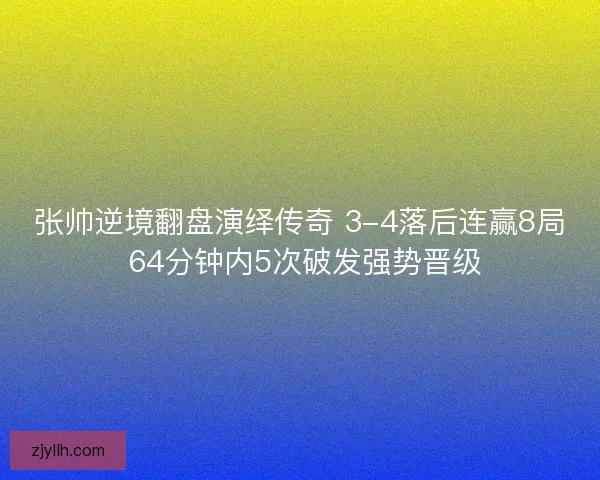 张帅逆境翻盘演绎传奇 3-4落后连赢8局 64分钟内5次破发强势晋级