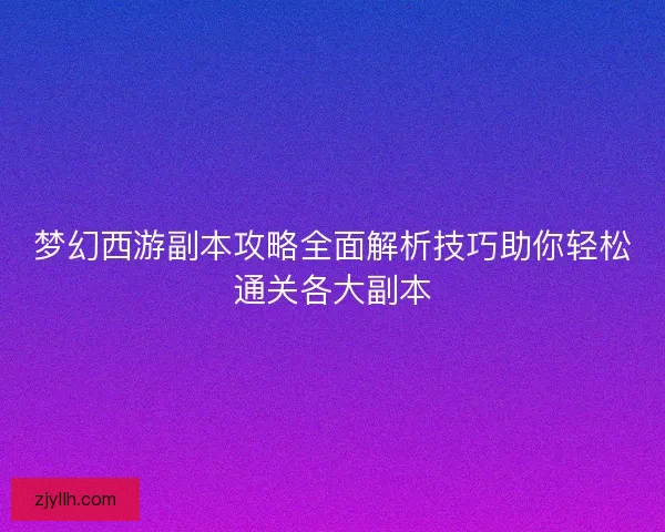 梦幻西游副本攻略全面解析技巧助你轻松通关各大副本