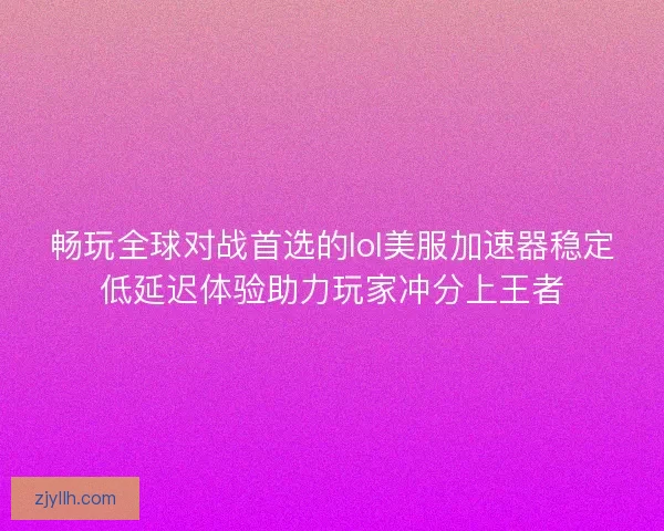 畅玩全球对战首选的lol美服加速器稳定低延迟体验助力玩家冲分上王者