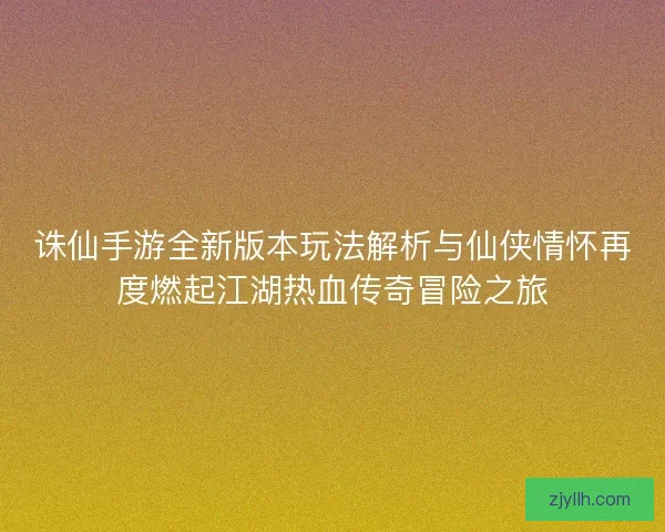 诛仙手游全新版本玩法解析与仙侠情怀再度燃起江湖热血传奇冒险之旅